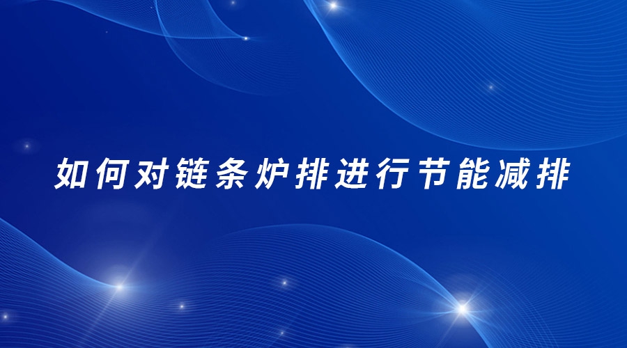如何對鏈條爐排進(jìn)行節(jié)能減排